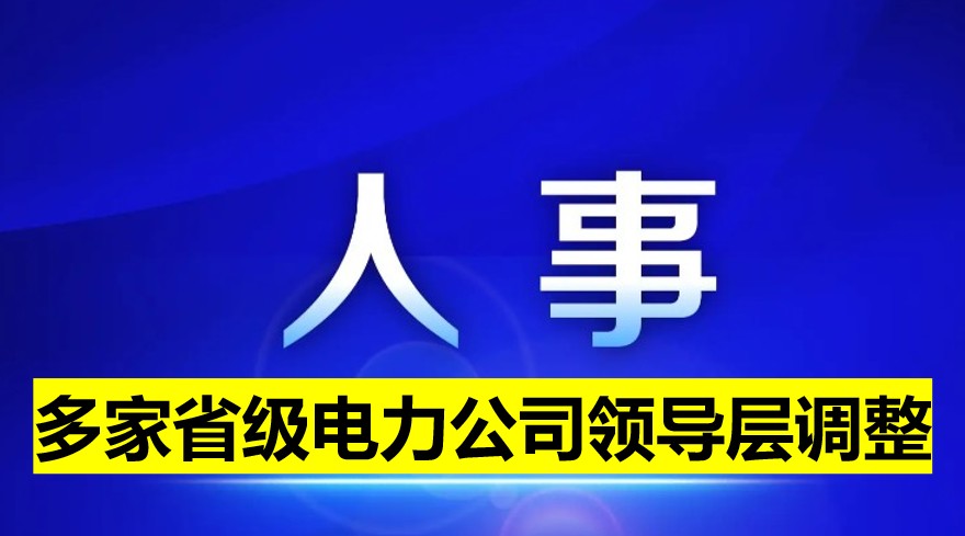 多家省級電力公司領(lǐng)導(dǎo)層調(diào)整！