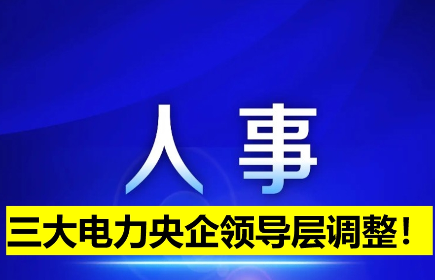 三大電力央企領(lǐng)導(dǎo)層調(diào)整！