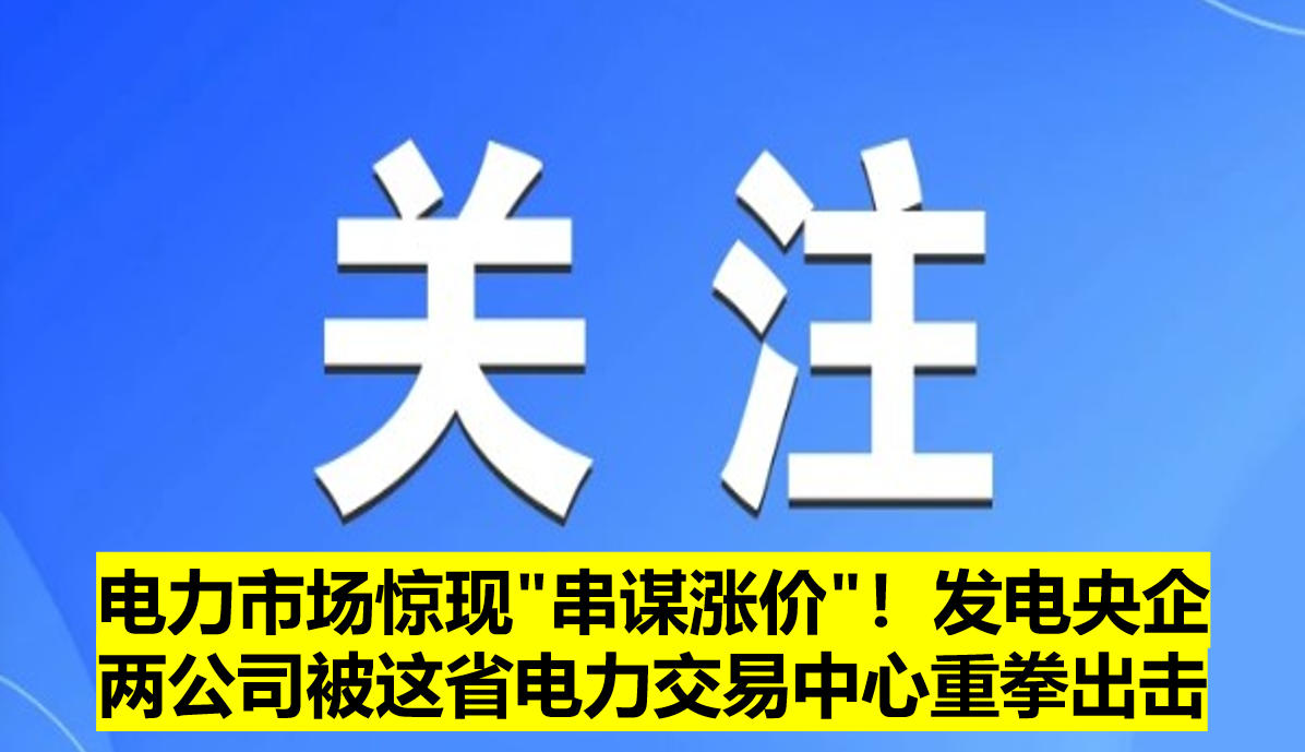 電力市場驚現(xiàn)"串謀漲價(jià)"！發(fā)電央企兩公司被這省電力交易中心重拳出擊?